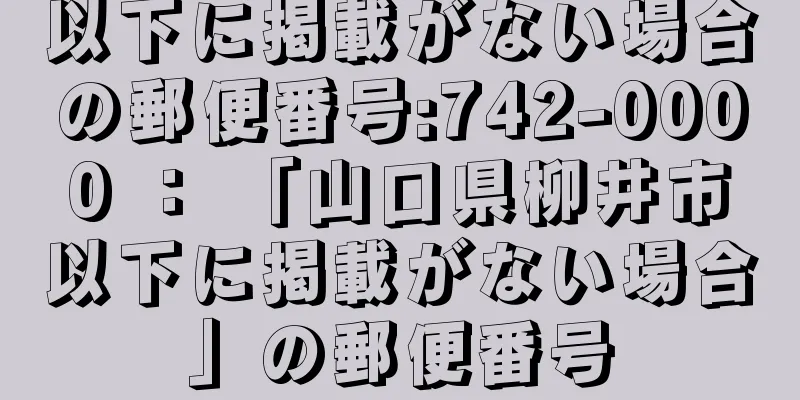 以下に掲載がない場合の郵便番号:742-0000 ： 「山口県柳井市以下に掲載がない場合」の郵便番号