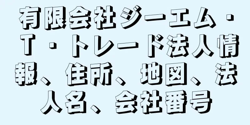 有限会社ジーエム・Ｔ・トレード法人情報、住所、地図、法人名、会社番号