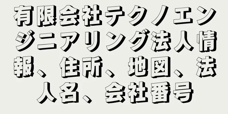 有限会社テクノエンジニアリング法人情報、住所、地図、法人名、会社番号