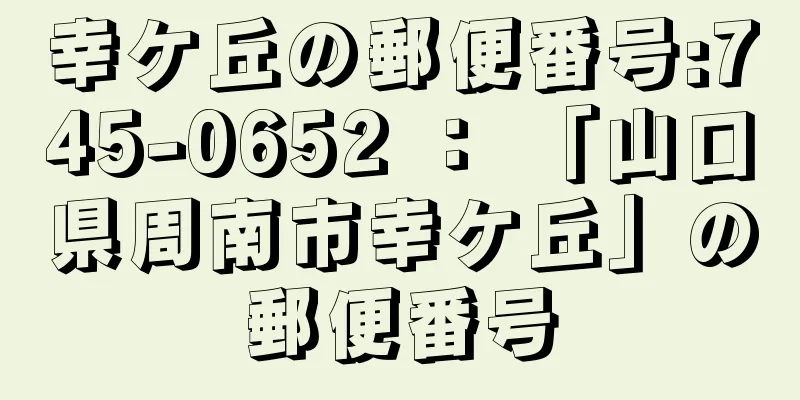 幸ケ丘の郵便番号:745-0652 ： 「山口県周南市幸ケ丘」の郵便番号