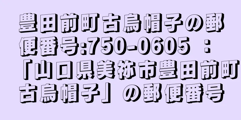 豊田前町古烏帽子の郵便番号:750-0605 ： 「山口県美祢市豊田前町古烏帽子」の郵便番号