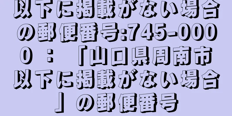 以下に掲載がない場合の郵便番号:745-0000 ： 「山口県周南市以下に掲載がない場合」の郵便番号