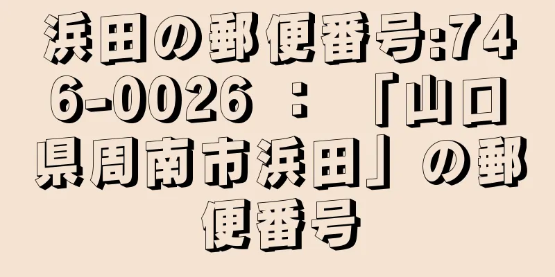 浜田の郵便番号:746-0026 ： 「山口県周南市浜田」の郵便番号