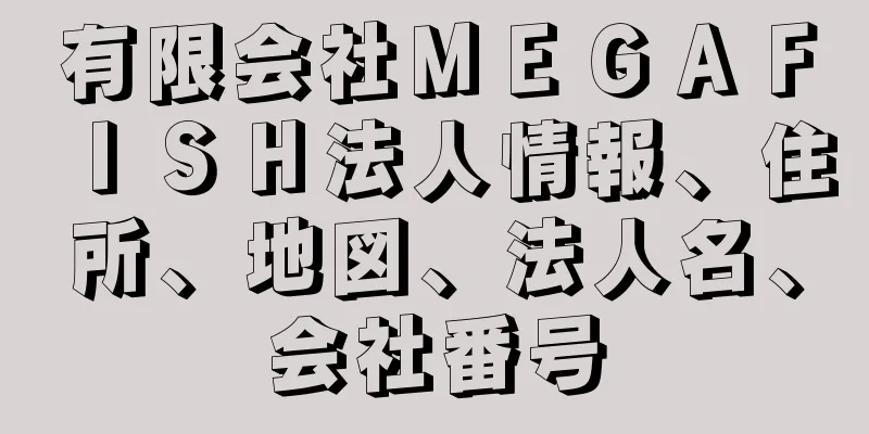 有限会社ＭＥＧＡＦＩＳＨ法人情報、住所、地図、法人名、会社番号