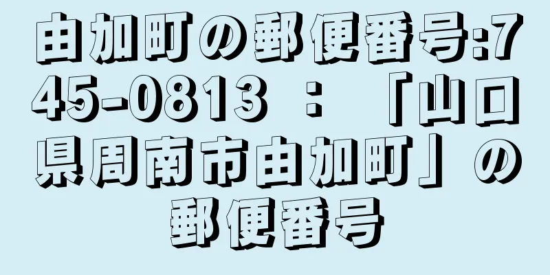 由加町の郵便番号:745-0813 ： 「山口県周南市由加町」の郵便番号