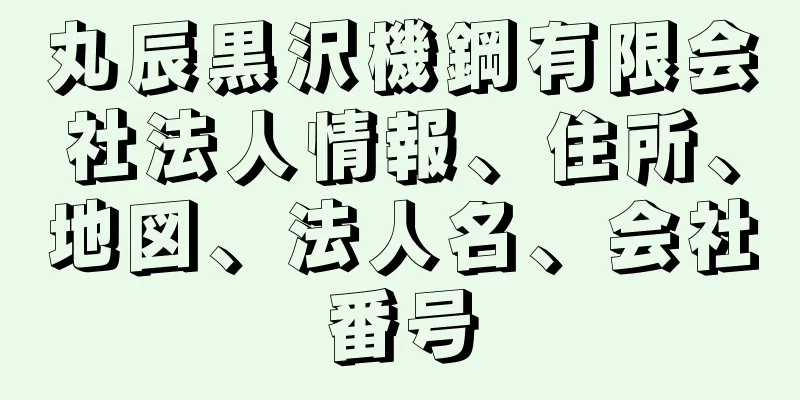 丸辰黒沢機鋼有限会社法人情報、住所、地図、法人名、会社番号