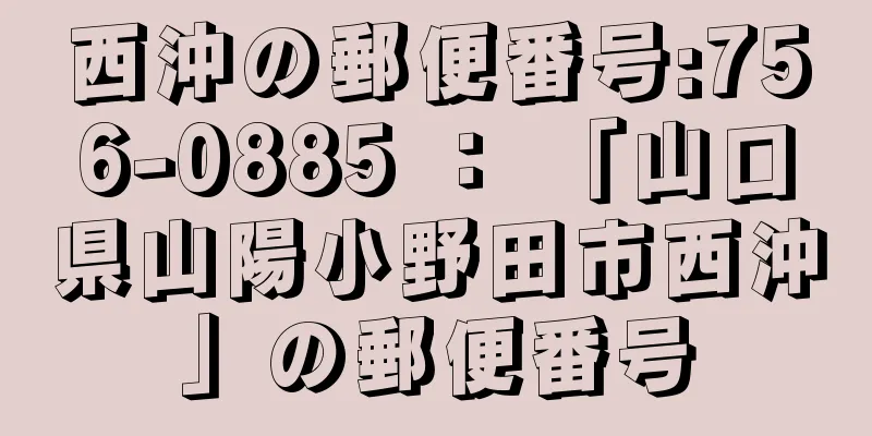 西沖の郵便番号:756-0885 ： 「山口県山陽小野田市西沖」の郵便番号