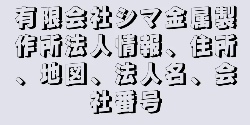 有限会社シマ金属製作所法人情報、住所、地図、法人名、会社番号