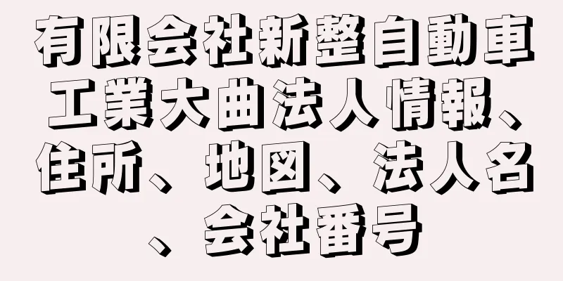 有限会社新整自動車工業大曲法人情報、住所、地図、法人名、会社番号