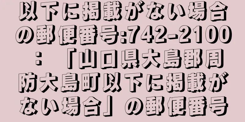 以下に掲載がない場合の郵便番号:742-2100 ： 「山口県大島郡周防大島町以下に掲載がない場合」の郵便番号