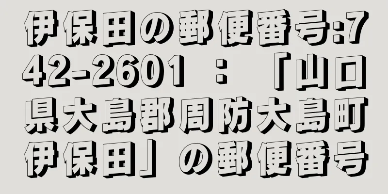 伊保田の郵便番号:742-2601 ： 「山口県大島郡周防大島町伊保田」の郵便番号