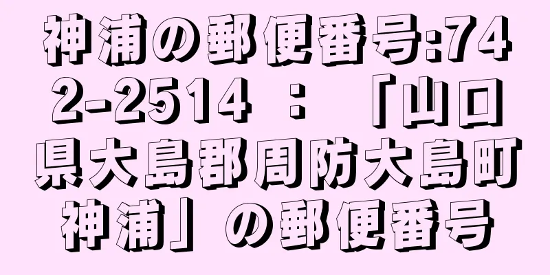 神浦の郵便番号:742-2514 ： 「山口県大島郡周防大島町神浦」の郵便番号