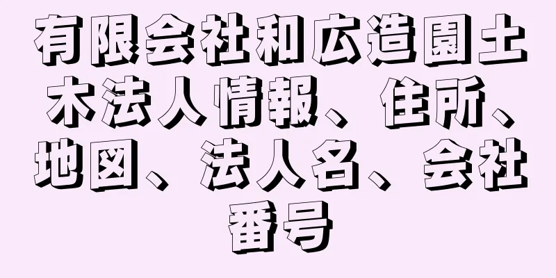 有限会社和広造園土木法人情報、住所、地図、法人名、会社番号