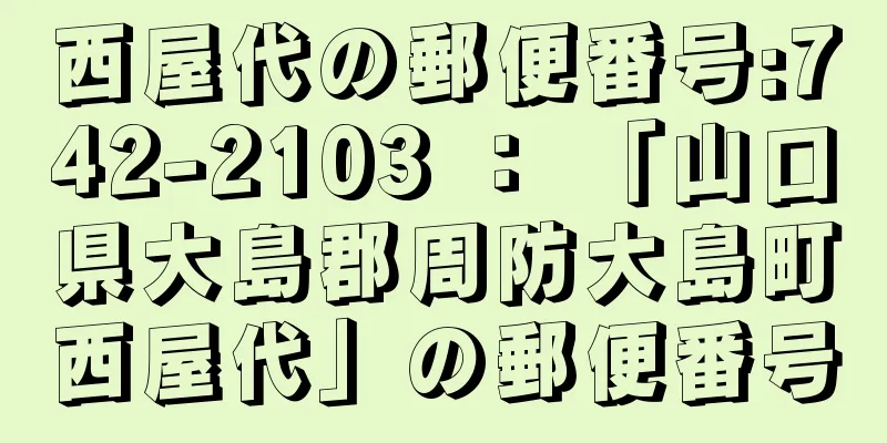 西屋代の郵便番号:742-2103 ： 「山口県大島郡周防大島町西屋代」の郵便番号