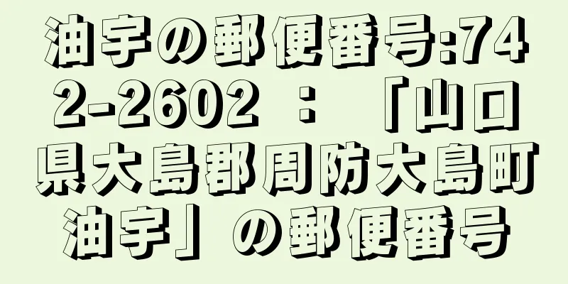 油宇の郵便番号:742-2602 ： 「山口県大島郡周防大島町油宇」の郵便番号