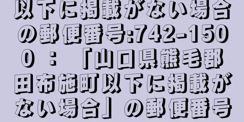 以下に掲載がない場合の郵便番号:742-1500 ： 「山口県熊毛郡田布施町以下に掲載がない場合」の郵便番号