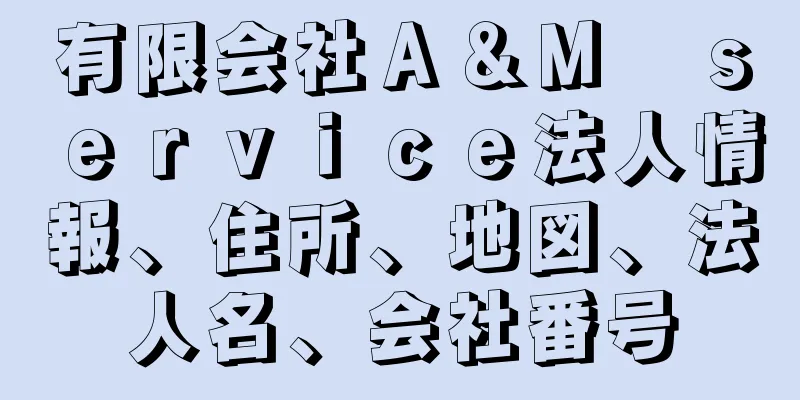 有限会社Ａ＆Ｍ　ｓｅｒｖｉｃｅ法人情報、住所、地図、法人名、会社番号