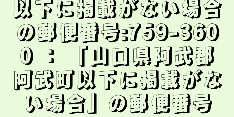 以下に掲載がない場合の郵便番号:759-3600 ： 「山口県阿武郡阿武町以下に掲載がない場合」の郵便番号