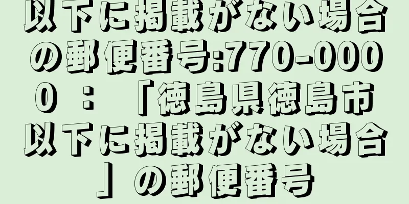 以下に掲載がない場合の郵便番号:770-0000 ： 「徳島県徳島市以下に掲載がない場合」の郵便番号