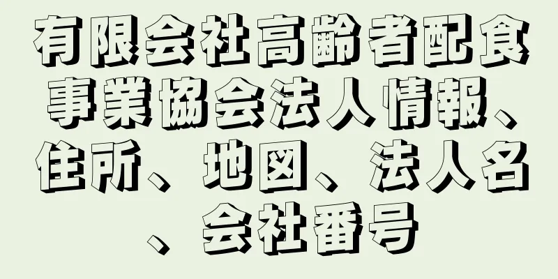 有限会社高齢者配食事業協会法人情報、住所、地図、法人名、会社番号