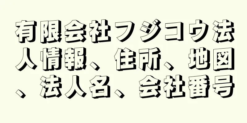 有限会社フジコウ法人情報、住所、地図、法人名、会社番号