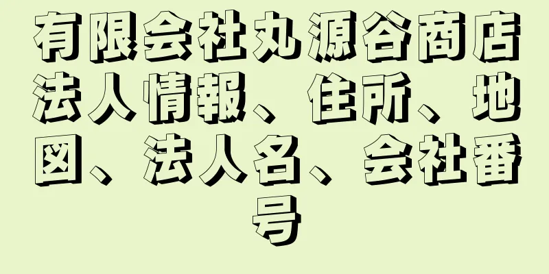 有限会社丸源谷商店法人情報、住所、地図、法人名、会社番号