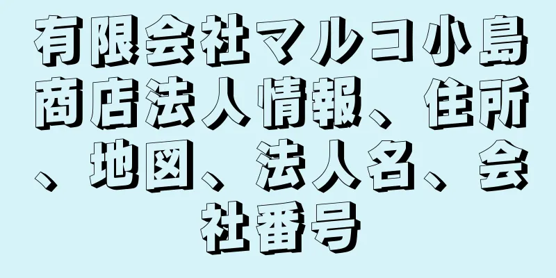 有限会社マルコ小島商店法人情報、住所、地図、法人名、会社番号