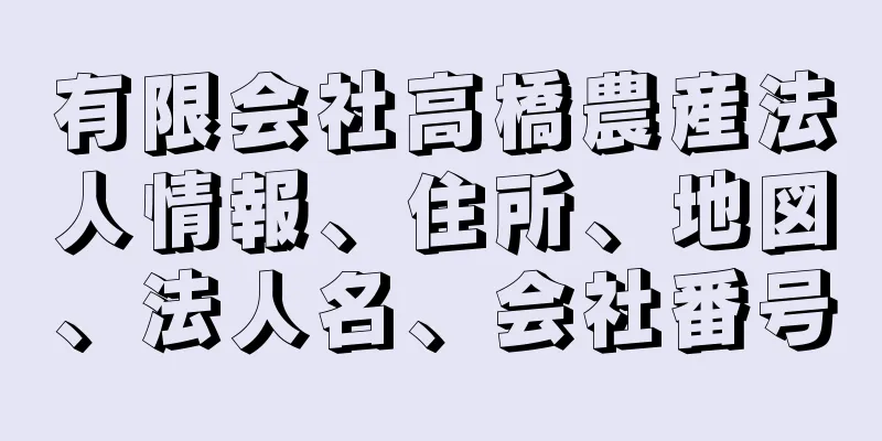 有限会社高橋農産法人情報、住所、地図、法人名、会社番号