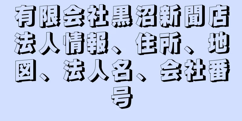 有限会社黒沼新聞店法人情報、住所、地図、法人名、会社番号