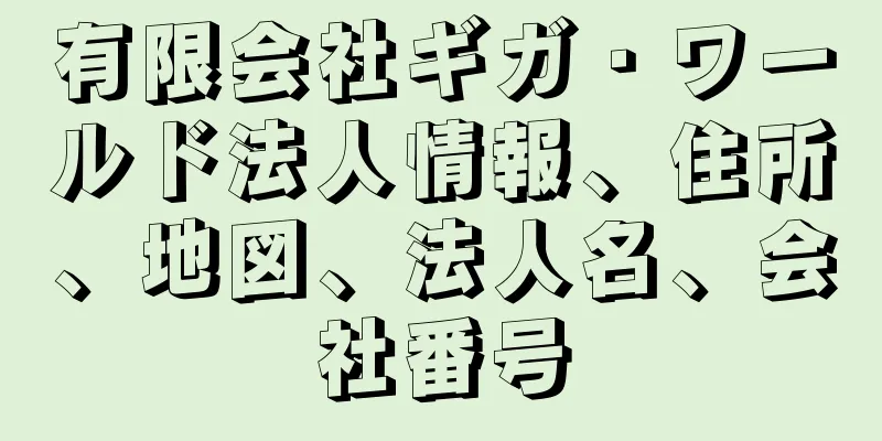 有限会社ギガ・ワールド法人情報、住所、地図、法人名、会社番号