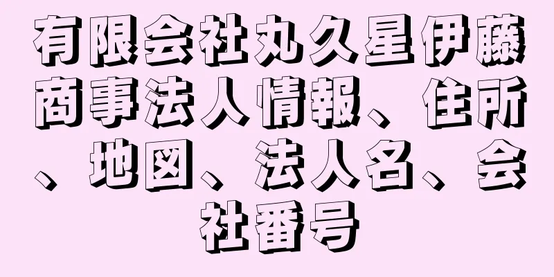 有限会社丸久星伊藤商事法人情報、住所、地図、法人名、会社番号