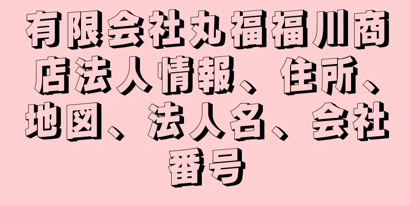 有限会社丸福福川商店法人情報、住所、地図、法人名、会社番号