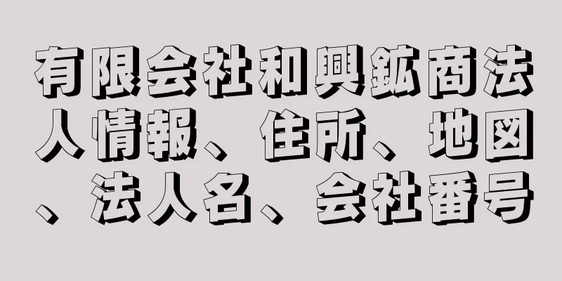 有限会社和興鉱商法人情報、住所、地図、法人名、会社番号