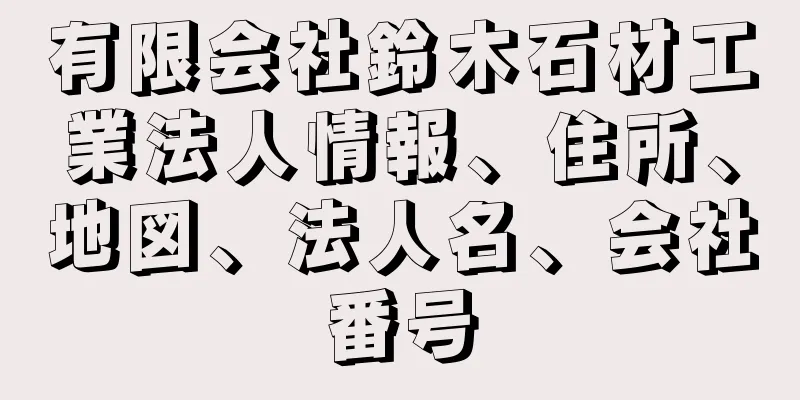 有限会社鈴木石材工業法人情報、住所、地図、法人名、会社番号