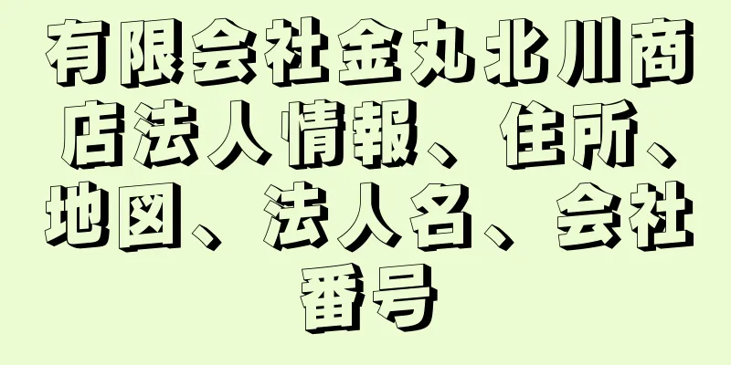 有限会社金丸北川商店法人情報、住所、地図、法人名、会社番号