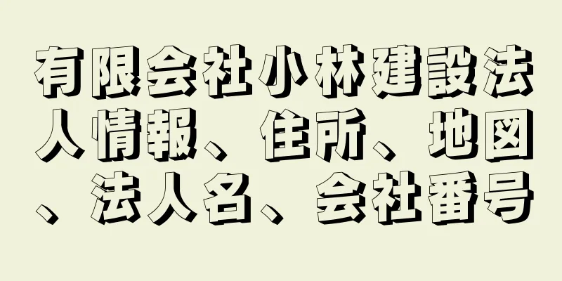 有限会社小林建設法人情報、住所、地図、法人名、会社番号