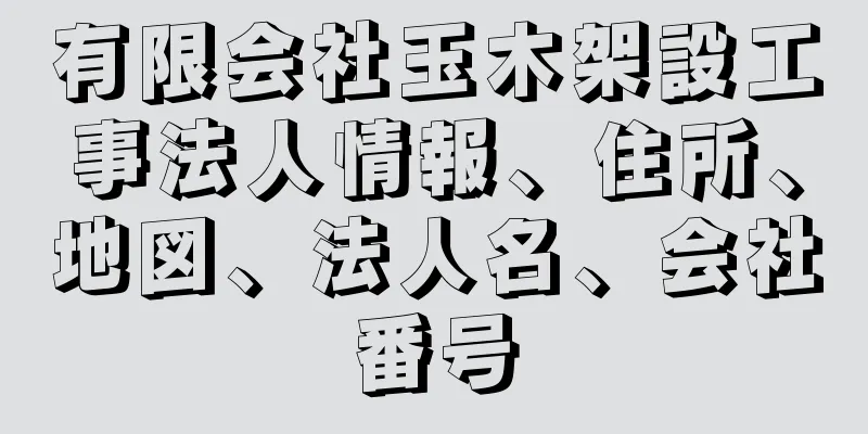 有限会社玉木架設工事法人情報、住所、地図、法人名、会社番号