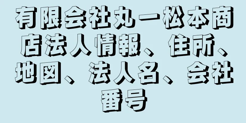 有限会社丸一松本商店法人情報、住所、地図、法人名、会社番号