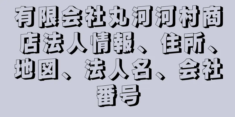 有限会社丸河河村商店法人情報、住所、地図、法人名、会社番号