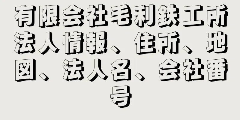 有限会社毛利鉄工所法人情報、住所、地図、法人名、会社番号