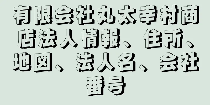 有限会社丸太幸村商店法人情報、住所、地図、法人名、会社番号