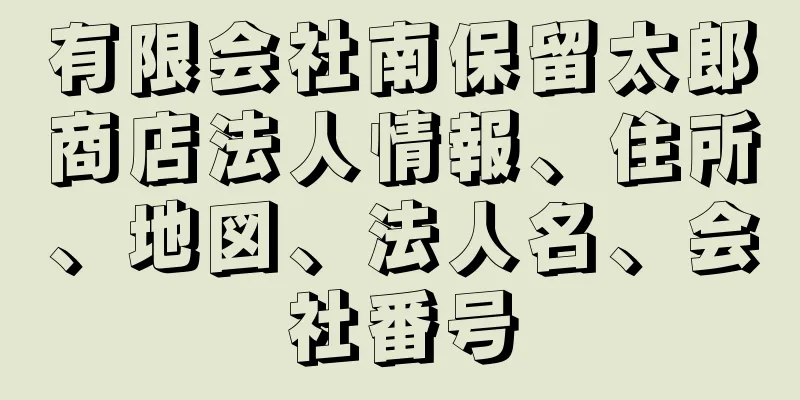 有限会社南保留太郎商店法人情報、住所、地図、法人名、会社番号