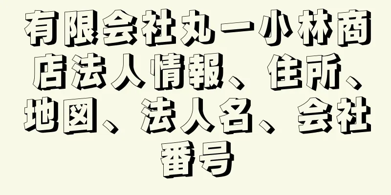 有限会社丸一小林商店法人情報、住所、地図、法人名、会社番号