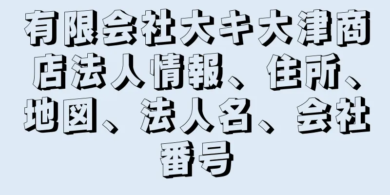 有限会社大キ大津商店法人情報、住所、地図、法人名、会社番号