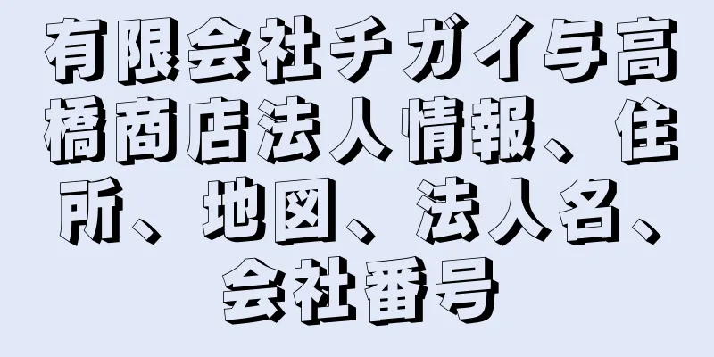 有限会社チガイ与高橋商店法人情報、住所、地図、法人名、会社番号