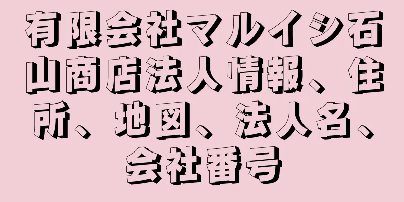 有限会社マルイシ石山商店法人情報、住所、地図、法人名、会社番号