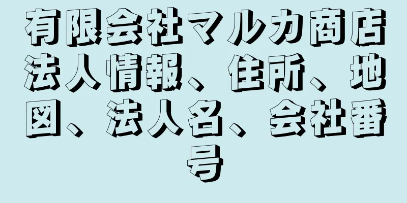 有限会社マルカ商店法人情報、住所、地図、法人名、会社番号