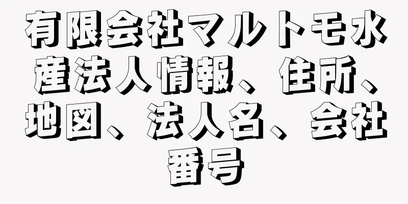 有限会社マルトモ水産法人情報、住所、地図、法人名、会社番号