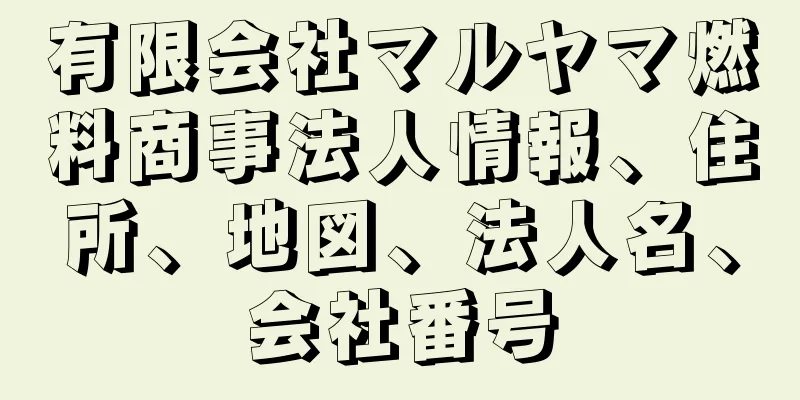 有限会社マルヤマ燃料商事法人情報、住所、地図、法人名、会社番号