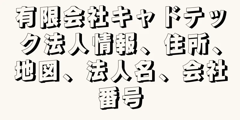 有限会社キャドテック法人情報、住所、地図、法人名、会社番号